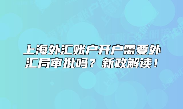 上海外汇账户开户需要外汇局审批吗?新政解读!
