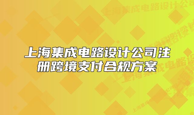 上海集成电路设计公司注册跨境支付合规方案