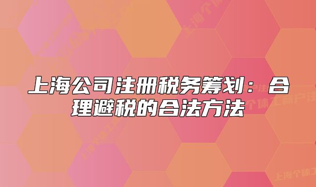上海公司注册税务筹划:合理避税的合法方法