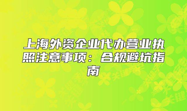 上海外资企业代办营业执照注意事项：合规避坑指南