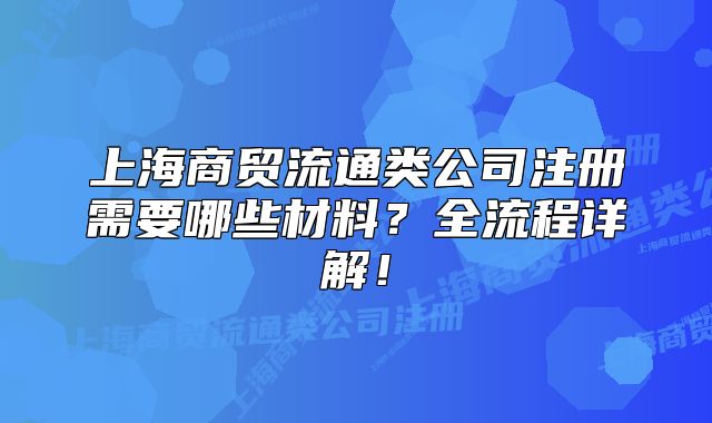 上海商贸流通类公司注册需要哪些材料?全流程详解!