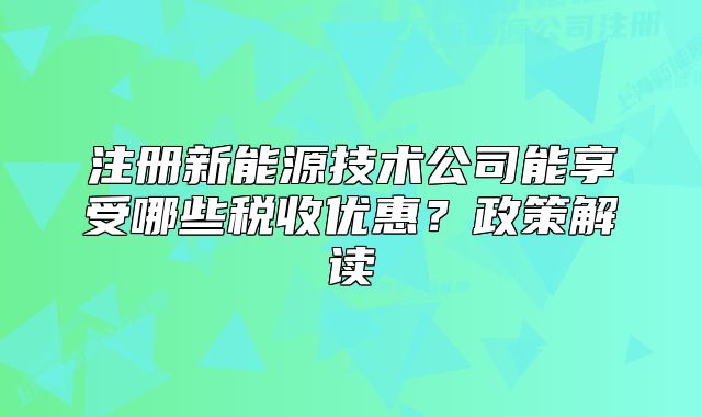 注册新能源技术公司能享受哪些税收优惠?政策解读