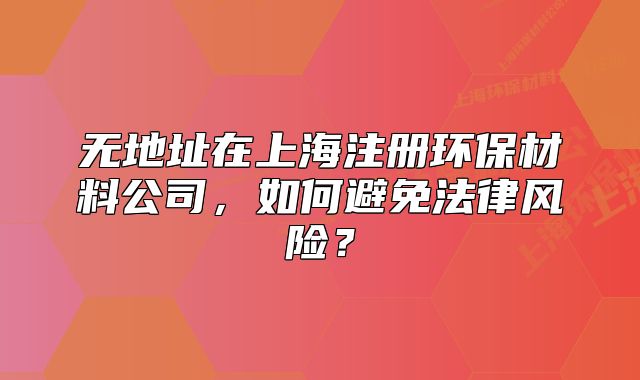 无地址在上海注册环保材料公司,如何避免法律风险?