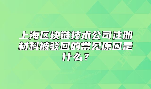 上海区块链技术公司注册材料被驳回的常见原因是什么?
