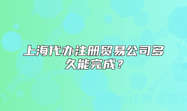 上海代办注册贸易公司多久能完成?