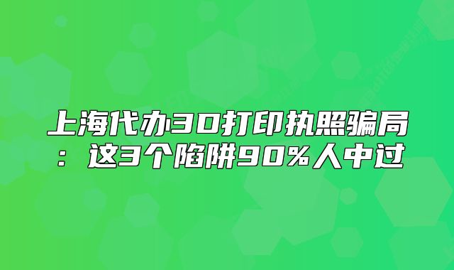 上海代办3D打印执照骗局：这3个陷阱90%人中过