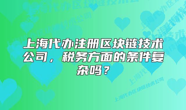 上海代办注册区块链技术公司,税务方面的条件复杂吗?