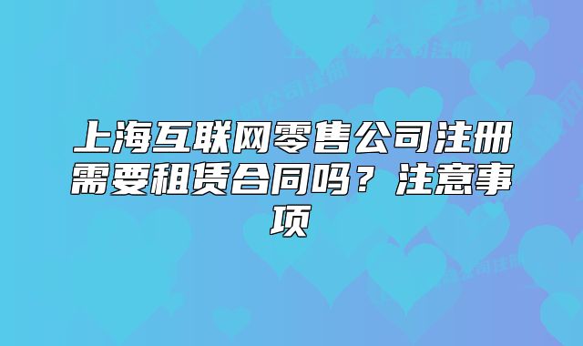上海互联网零售公司注册需要租赁合同吗?注意事项