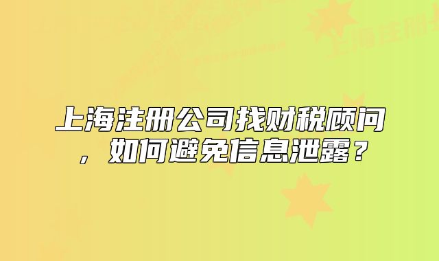 上海注册公司找财税顾问,如何避免信息泄露?