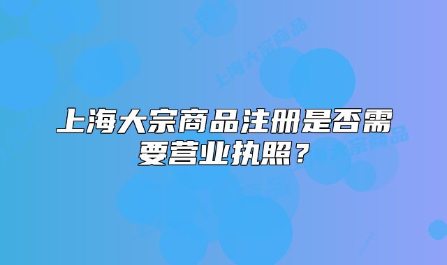 上海大宗商品注册是否需要营业执照?