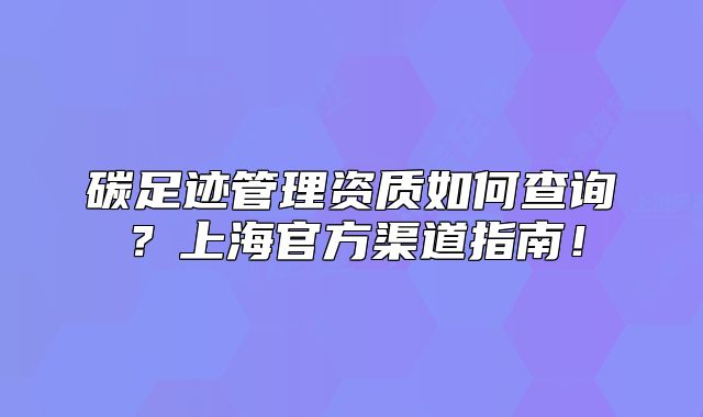 碳足迹管理资质如何查询?上海官方渠道指南!