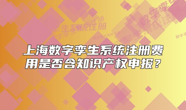 上海数字孪生系统注册费用是否含知识产权申报?