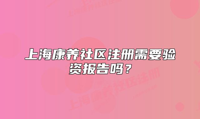 上海康养社区注册需要验资报告吗?