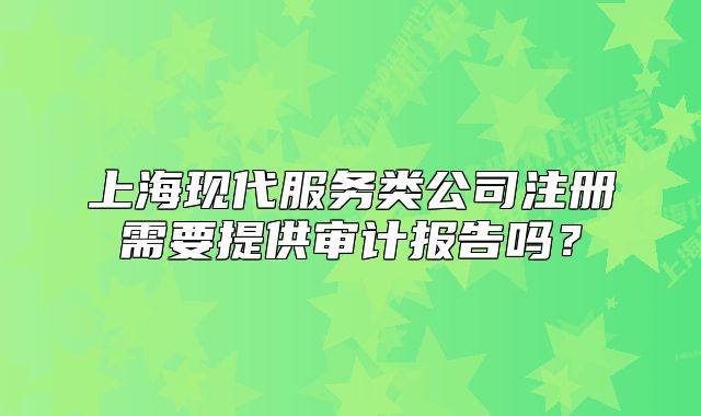 上海现代服务类公司注册需要提供审计报告吗?