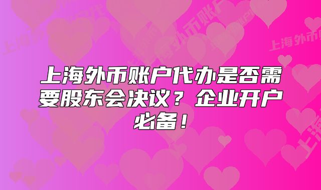 上海外币账户代办是否需要股东会决议?企业开户必备!