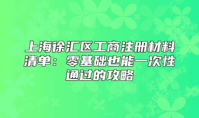 上海徐汇区工商注册材料清单：零基础也能一次性通过的攻略