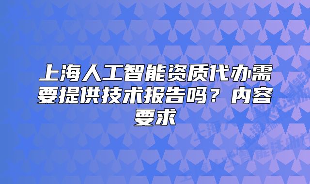 上海人工智能资质代办需要提供技术报告吗?内容要求