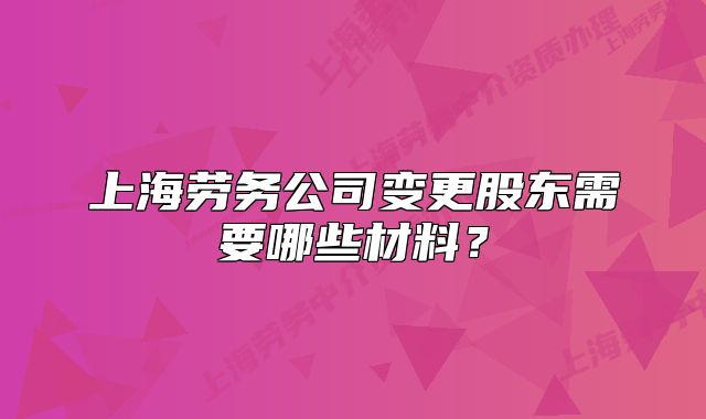 上海劳务公司变更股东需要哪些材料？