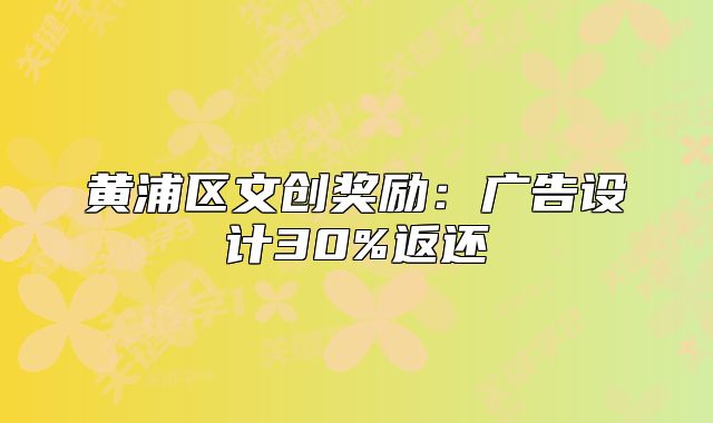黄浦区文创奖励:广告设计30%返还