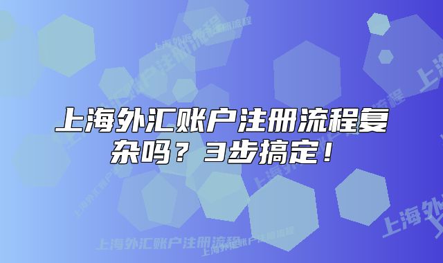 上海外汇账户注册流程复杂吗?3步搞定!