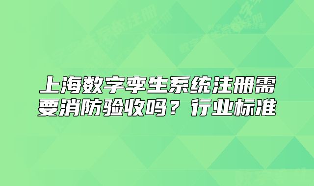 上海数字孪生系统注册需要消防验收吗?行业标准
