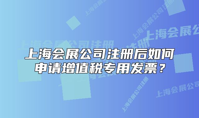 上海会展公司注册后如何申请增值税专用发票?