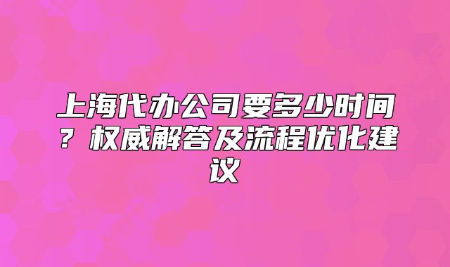 上海代办公司要多少时间?权威解答及流程优化建议