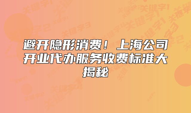 避开隐形消费!上海公司开业代办服务收费标准大揭秘