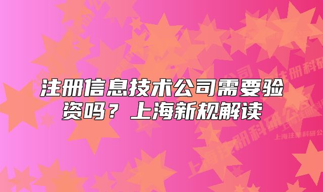 注册信息技术公司需要验资吗?上海新规解读
