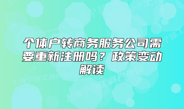 个体户转商务服务公司需要重新注册吗?政策变动解读