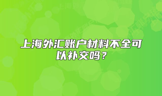 上海外汇账户材料不全可以补交吗？