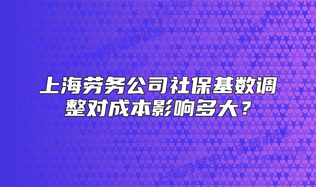 上海劳务公司社保基数调整对成本影响多大？