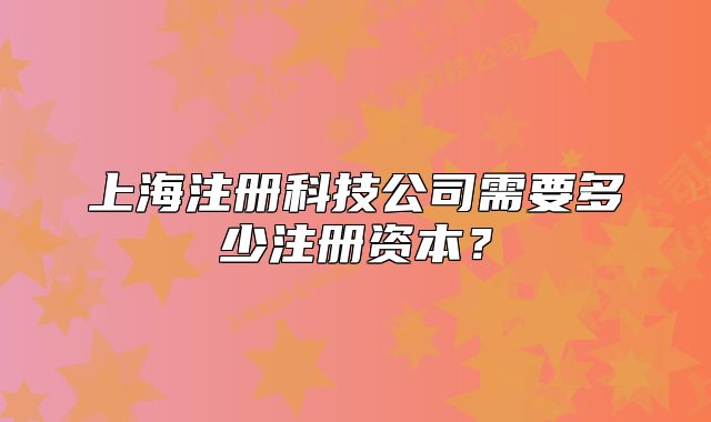 上海注册科技公司需要多少注册资本？