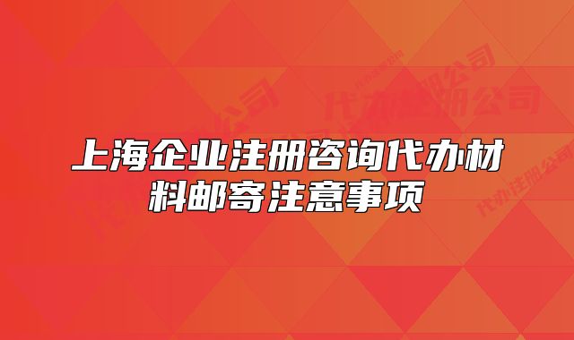 上海企业注册咨询代办材料邮寄注意事项