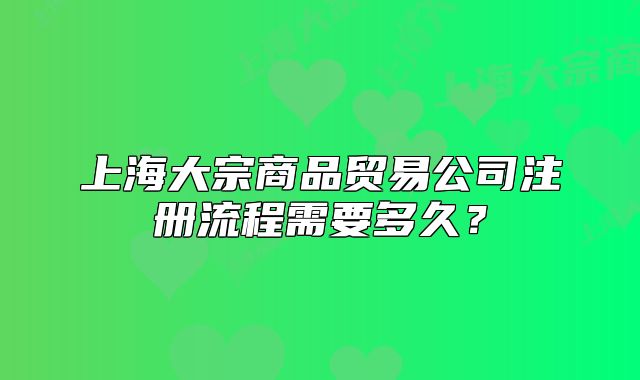 上海大宗商品贸易公司注册流程需要多久?