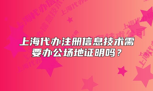 上海代办注册信息技术需要办公场地证明吗?