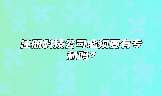 注册科技公司必须要有专利吗?