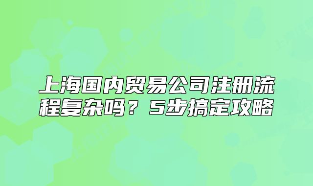 上海国内贸易公司注册流程复杂吗?5步搞定攻略