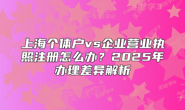 上海个体户vs企业营业执照注册怎么办?2025年办理差异解析