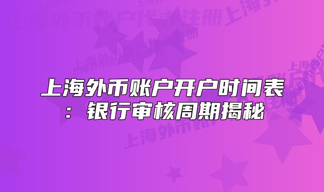 上海外币账户开户时间表:银行审核周期揭秘