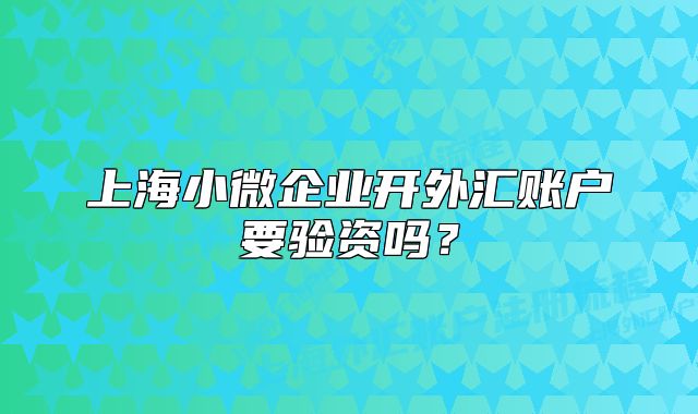 上海小微企业开外汇账户要验资吗?