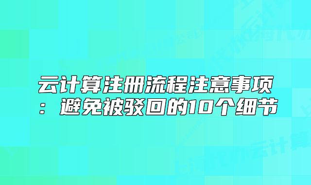 云计算注册流程注意事项:避免被驳回的10个细节