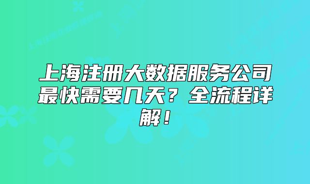 上海注册大数据服务公司最快需要几天？全流程详解！