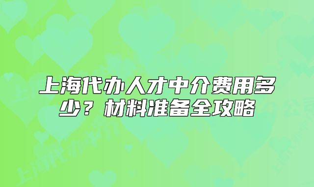 上海代办人才中介费用多少?材料准备全攻略