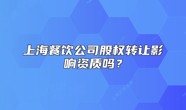 上海餐饮公司股权转让影响资质吗？