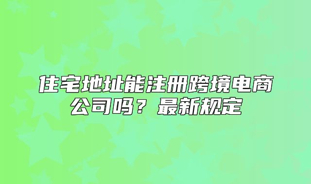 住宅地址能注册跨境电商公司吗?最新规定