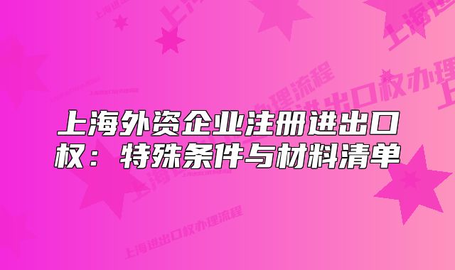 上海外资企业注册进出口权:特殊条件与材料清单