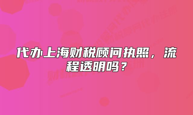 代办上海财税顾问执照,流程透明吗?