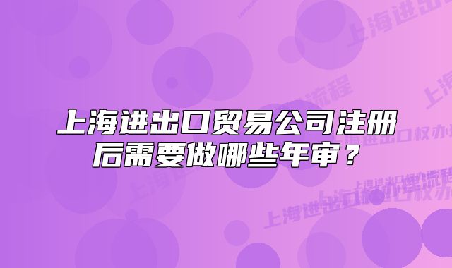 上海进出口贸易公司注册后需要做哪些年审?