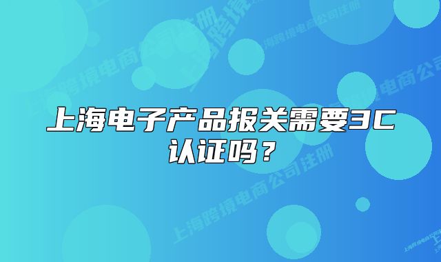 上海电子产品报关需要3C认证吗?